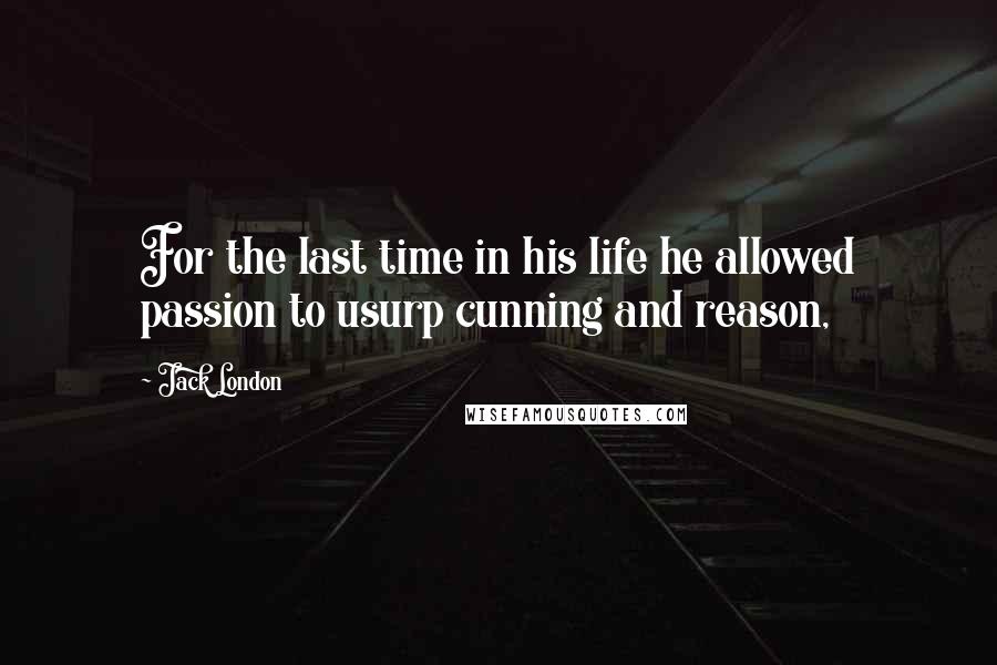 Jack London Quotes: For the last time in his life he allowed passion to usurp cunning and reason,