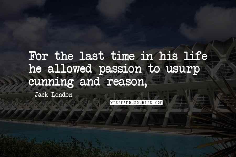 Jack London Quotes: For the last time in his life he allowed passion to usurp cunning and reason,