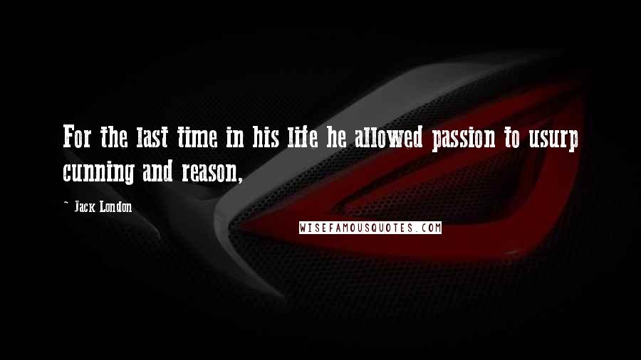 Jack London Quotes: For the last time in his life he allowed passion to usurp cunning and reason,