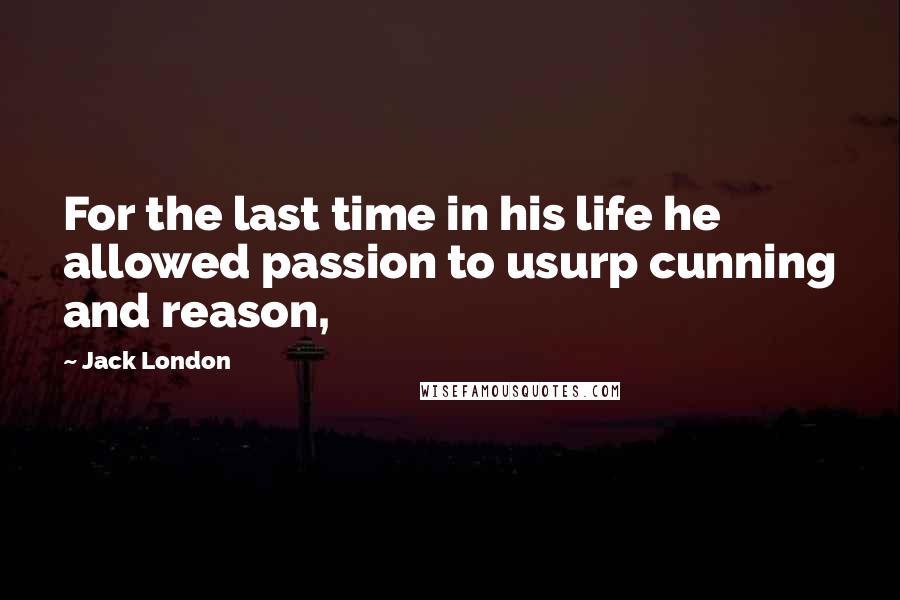 Jack London Quotes: For the last time in his life he allowed passion to usurp cunning and reason,