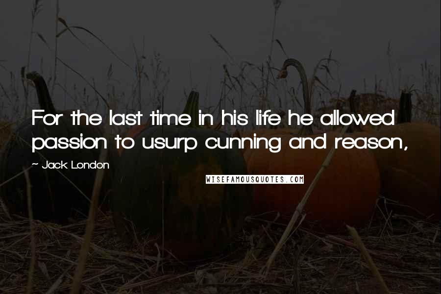 Jack London Quotes: For the last time in his life he allowed passion to usurp cunning and reason,