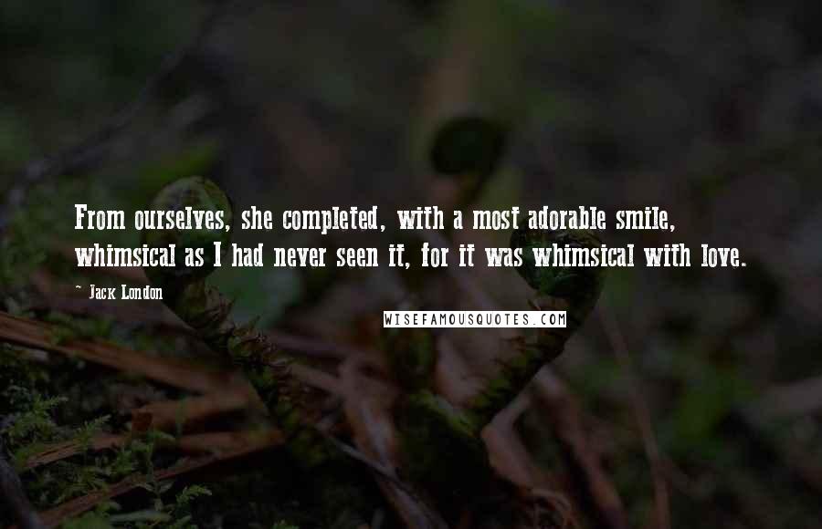 Jack London Quotes: From ourselves, she completed, with a most adorable smile, whimsical as I had never seen it, for it was whimsical with love.