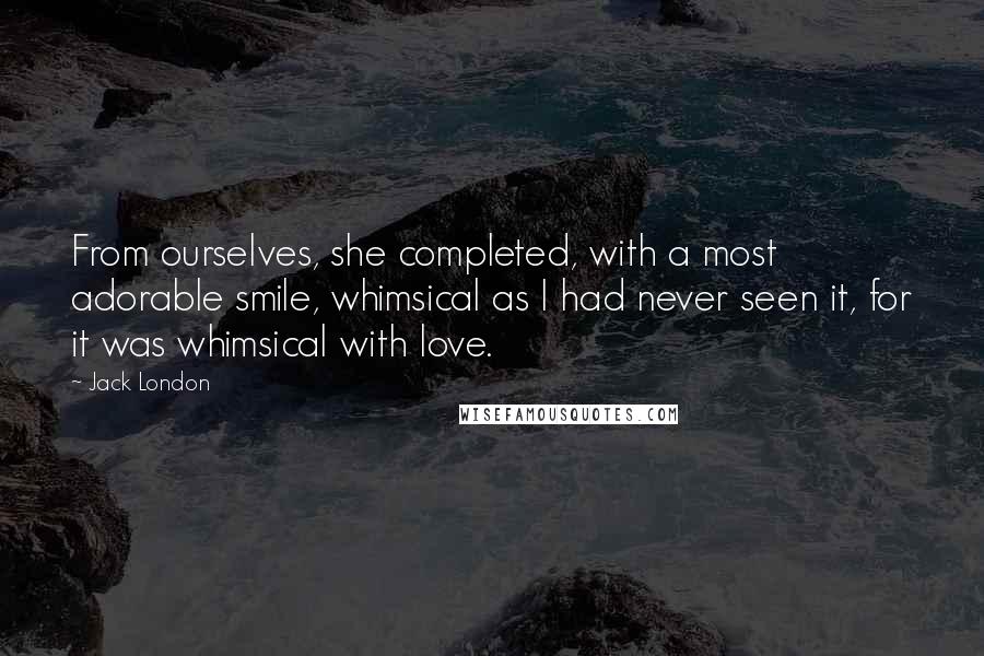 Jack London Quotes: From ourselves, she completed, with a most adorable smile, whimsical as I had never seen it, for it was whimsical with love.