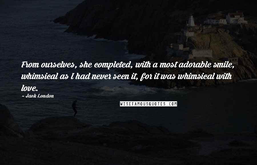 Jack London Quotes: From ourselves, she completed, with a most adorable smile, whimsical as I had never seen it, for it was whimsical with love.