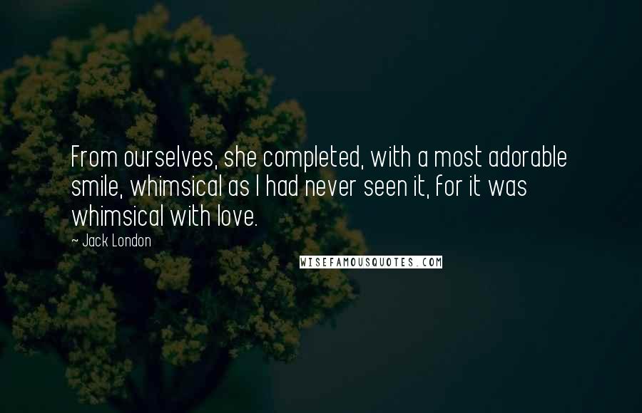 Jack London Quotes: From ourselves, she completed, with a most adorable smile, whimsical as I had never seen it, for it was whimsical with love.