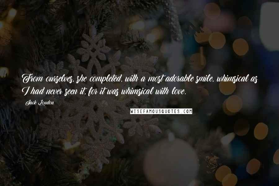 Jack London Quotes: From ourselves, she completed, with a most adorable smile, whimsical as I had never seen it, for it was whimsical with love.