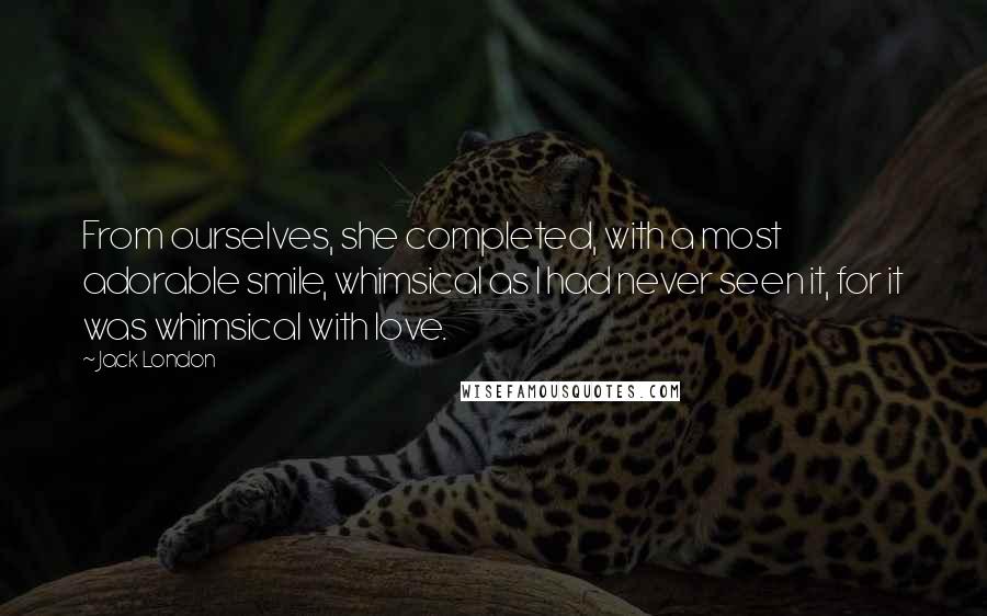 Jack London Quotes: From ourselves, she completed, with a most adorable smile, whimsical as I had never seen it, for it was whimsical with love.