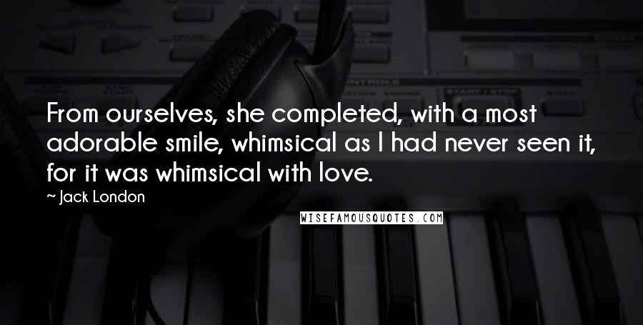Jack London Quotes: From ourselves, she completed, with a most adorable smile, whimsical as I had never seen it, for it was whimsical with love.