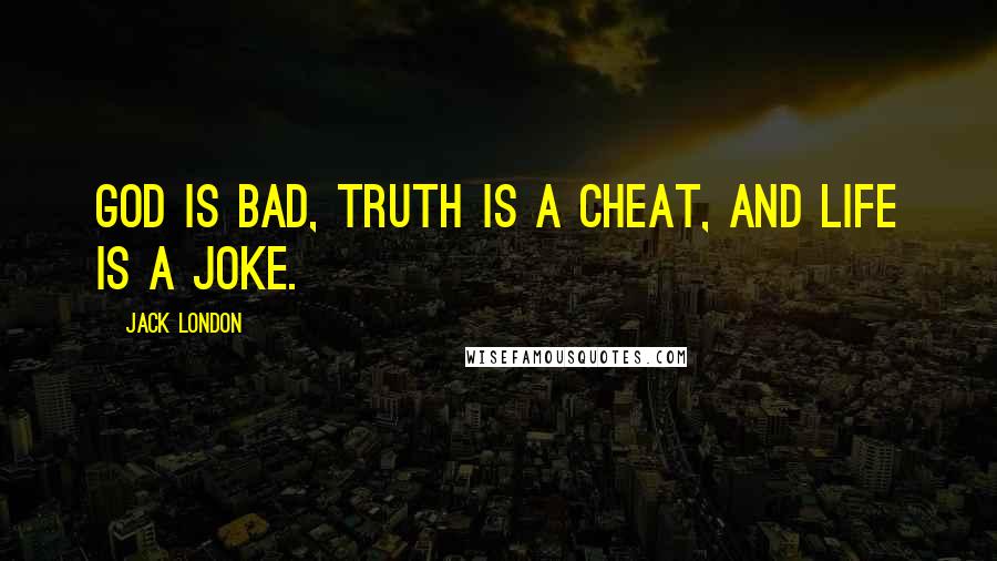 Jack London Quotes: God is bad, truth is a cheat, and life is a joke.