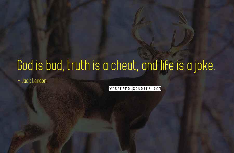 Jack London Quotes: God is bad, truth is a cheat, and life is a joke.