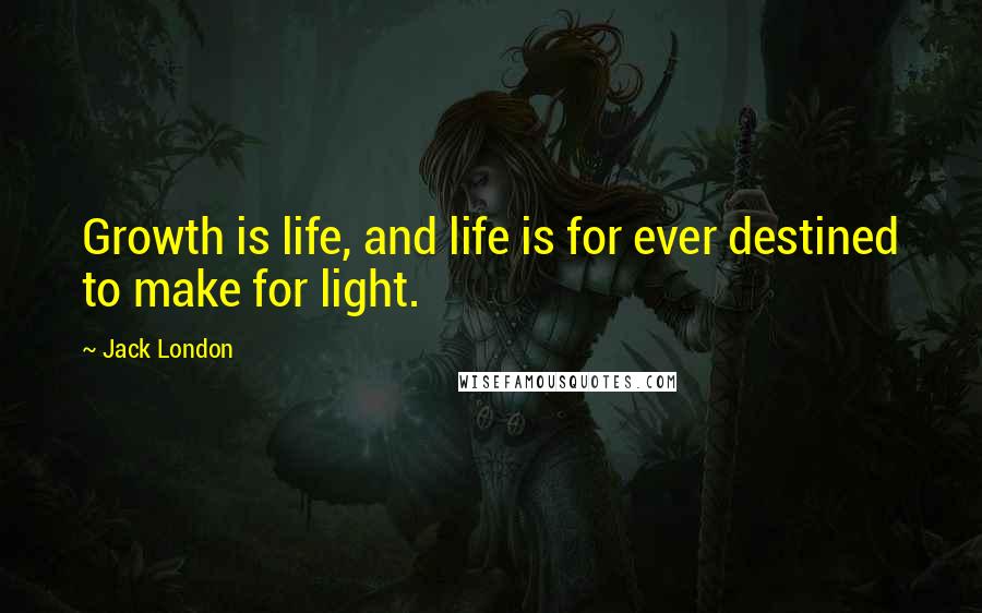 Jack London Quotes: Growth is life, and life is for ever destined to make for light.