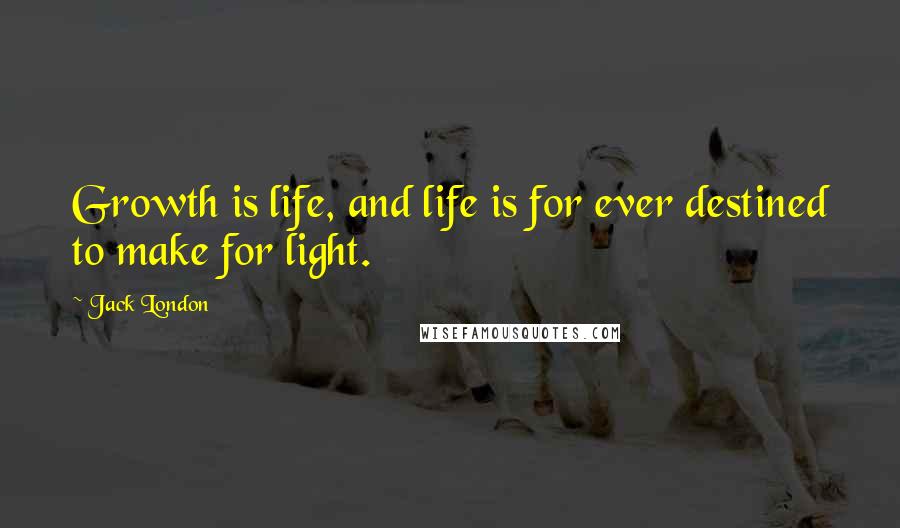 Jack London Quotes: Growth is life, and life is for ever destined to make for light.