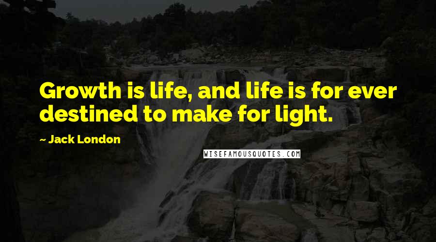 Jack London Quotes: Growth is life, and life is for ever destined to make for light.