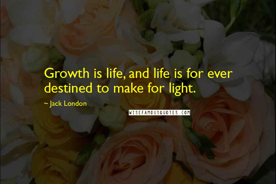 Jack London Quotes: Growth is life, and life is for ever destined to make for light.