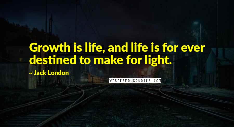 Jack London Quotes: Growth is life, and life is for ever destined to make for light.