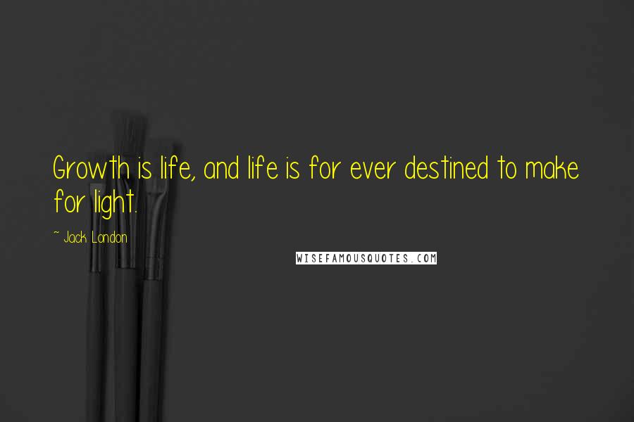 Jack London Quotes: Growth is life, and life is for ever destined to make for light.