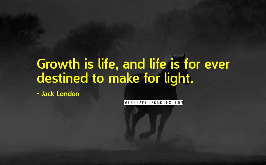 Jack London Quotes: Growth is life, and life is for ever destined to make for light.