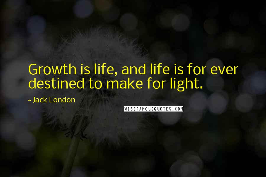 Jack London Quotes: Growth is life, and life is for ever destined to make for light.