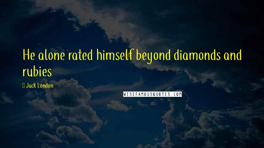 Jack London Quotes: He alone rated himself beyond diamonds and rubies