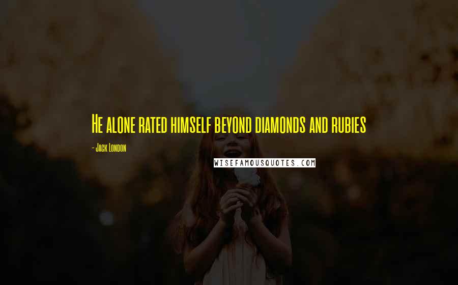 Jack London Quotes: He alone rated himself beyond diamonds and rubies