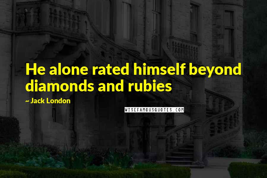 Jack London Quotes: He alone rated himself beyond diamonds and rubies
