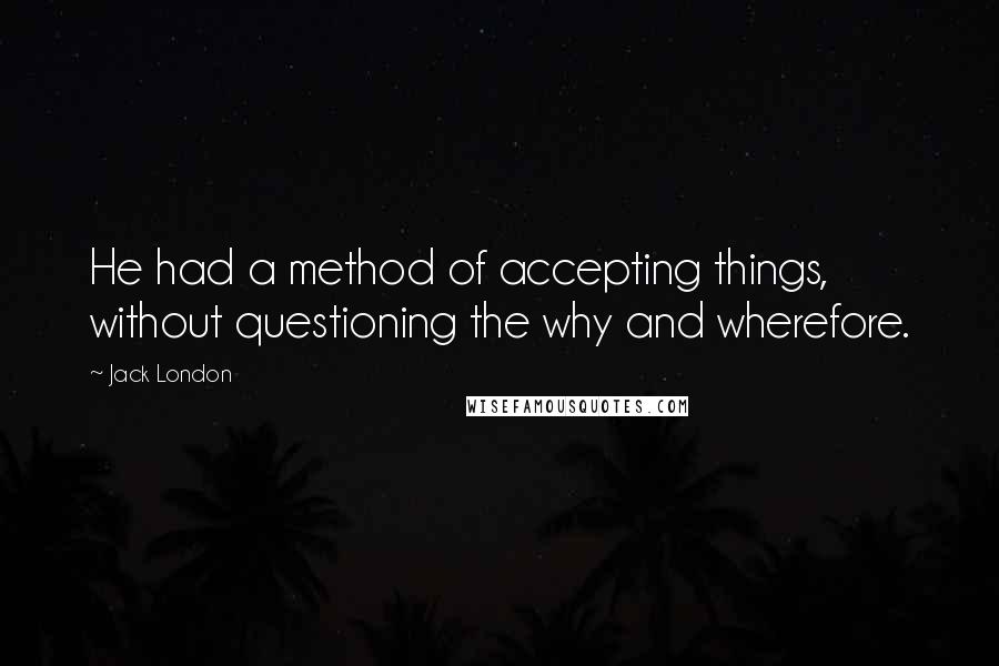 Jack London Quotes: He had a method of accepting things, without questioning the why and wherefore.