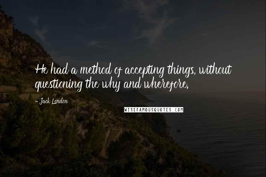 Jack London Quotes: He had a method of accepting things, without questioning the why and wherefore.