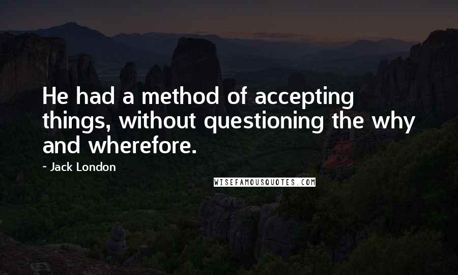 Jack London Quotes: He had a method of accepting things, without questioning the why and wherefore.
