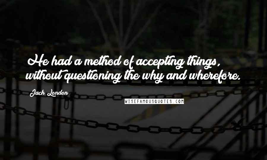 Jack London Quotes: He had a method of accepting things, without questioning the why and wherefore.