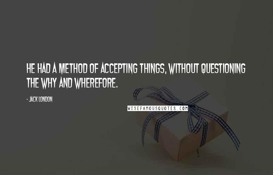 Jack London Quotes: He had a method of accepting things, without questioning the why and wherefore.