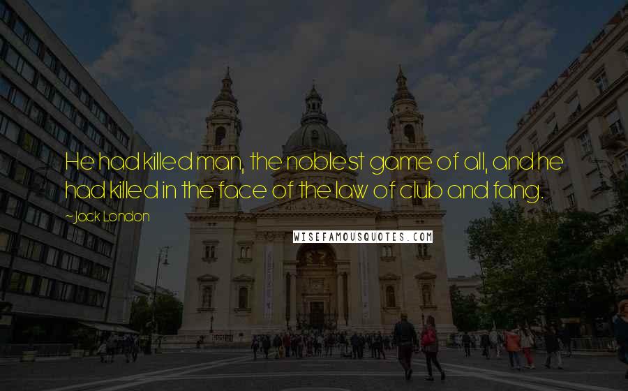 Jack London Quotes: He had killed man, the noblest game of all, and he had killed in the face of the law of club and fang.