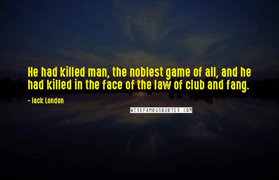 Jack London Quotes: He had killed man, the noblest game of all, and he had killed in the face of the law of club and fang.