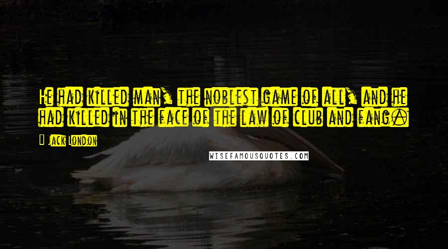 Jack London Quotes: He had killed man, the noblest game of all, and he had killed in the face of the law of club and fang.