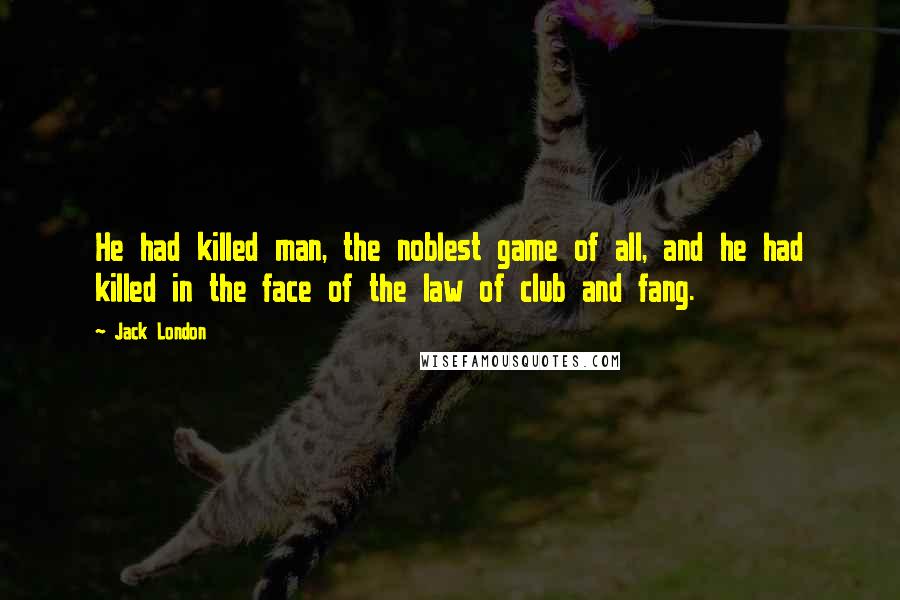 Jack London Quotes: He had killed man, the noblest game of all, and he had killed in the face of the law of club and fang.