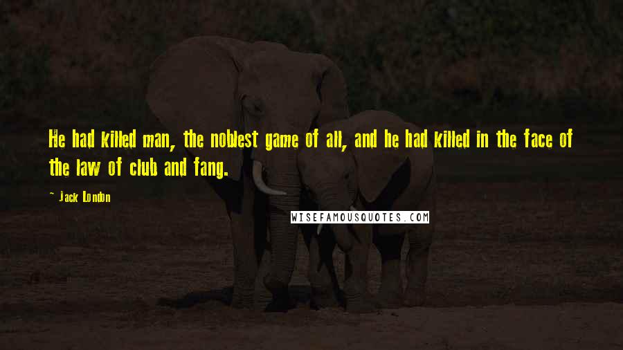 Jack London Quotes: He had killed man, the noblest game of all, and he had killed in the face of the law of club and fang.