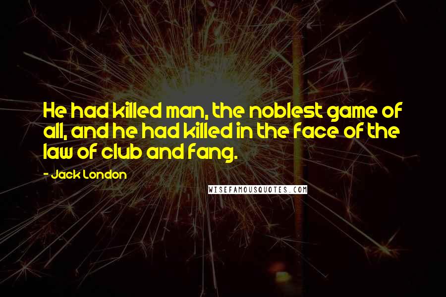Jack London Quotes: He had killed man, the noblest game of all, and he had killed in the face of the law of club and fang.