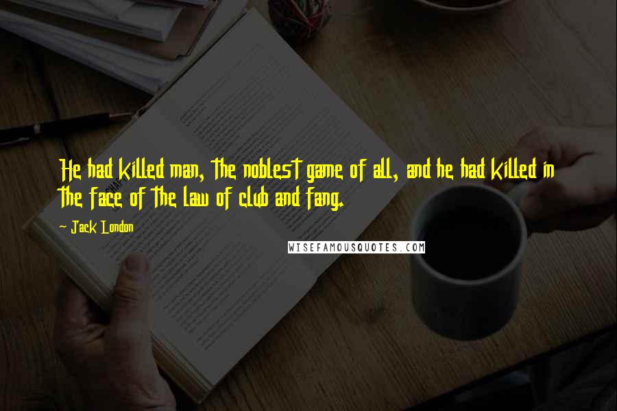 Jack London Quotes: He had killed man, the noblest game of all, and he had killed in the face of the law of club and fang.