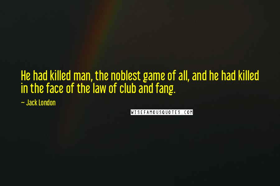 Jack London Quotes: He had killed man, the noblest game of all, and he had killed in the face of the law of club and fang.