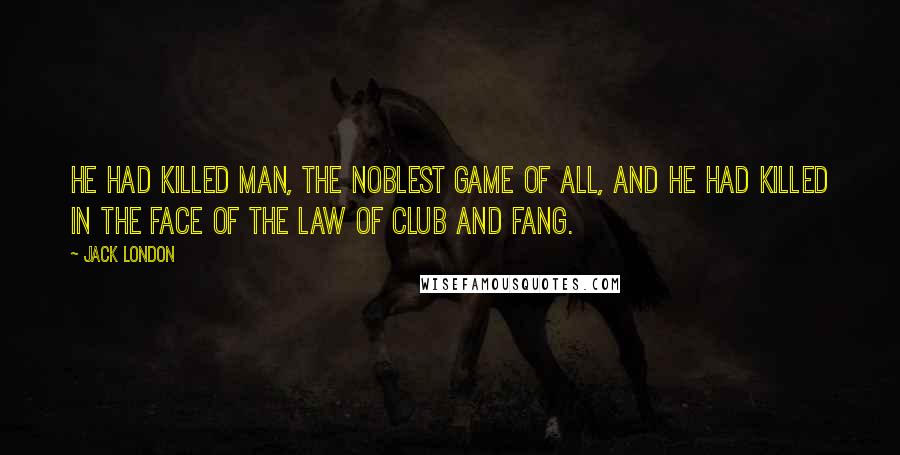 Jack London Quotes: He had killed man, the noblest game of all, and he had killed in the face of the law of club and fang.