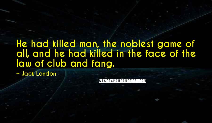 Jack London Quotes: He had killed man, the noblest game of all, and he had killed in the face of the law of club and fang.