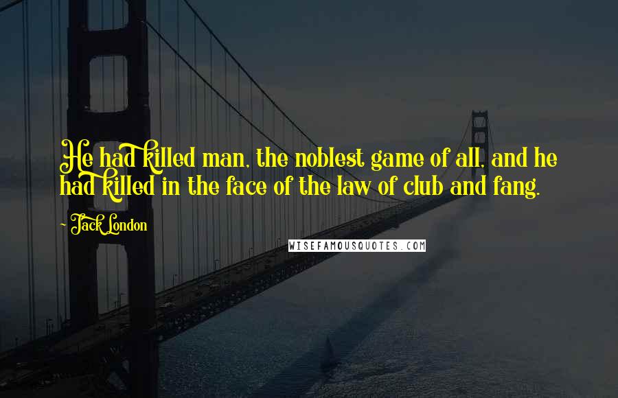 Jack London Quotes: He had killed man, the noblest game of all, and he had killed in the face of the law of club and fang.