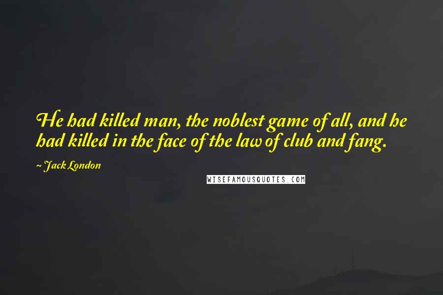 Jack London Quotes: He had killed man, the noblest game of all, and he had killed in the face of the law of club and fang.