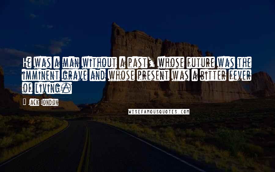 Jack London Quotes: He was a man without a past, whose future was the imminent grave and whose present was a bitter fever of living.