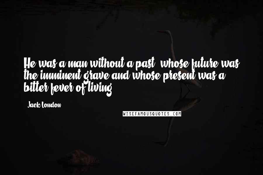 Jack London Quotes: He was a man without a past, whose future was the imminent grave and whose present was a bitter fever of living.