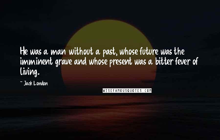 Jack London Quotes: He was a man without a past, whose future was the imminent grave and whose present was a bitter fever of living.