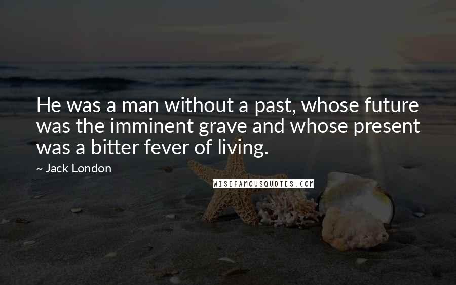 Jack London Quotes: He was a man without a past, whose future was the imminent grave and whose present was a bitter fever of living.