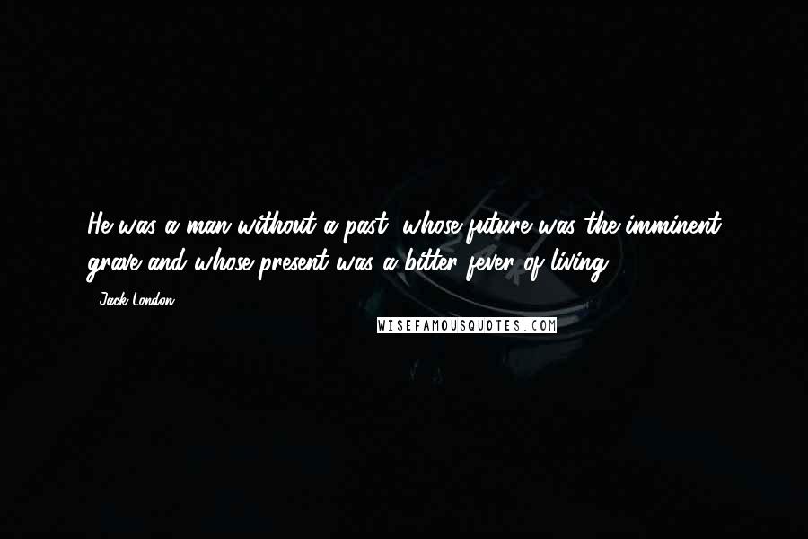 Jack London Quotes: He was a man without a past, whose future was the imminent grave and whose present was a bitter fever of living.