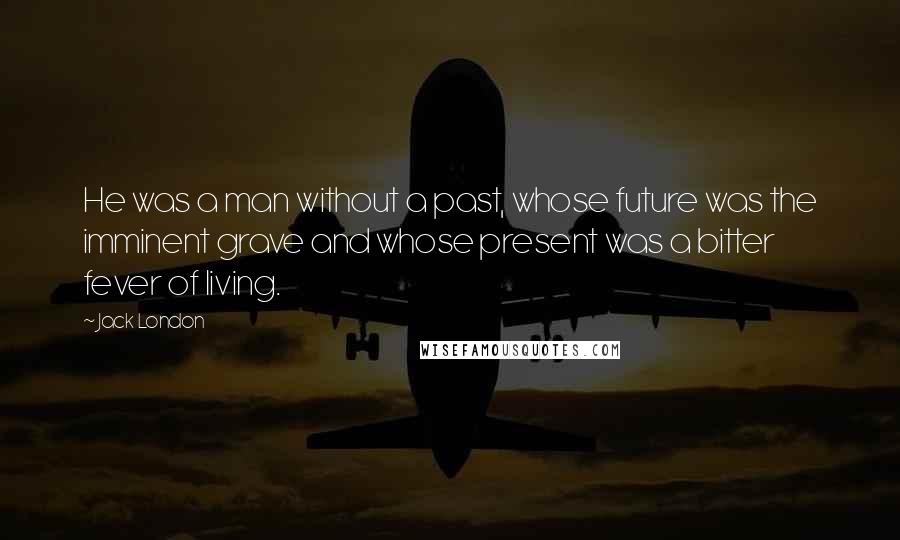 Jack London Quotes: He was a man without a past, whose future was the imminent grave and whose present was a bitter fever of living.