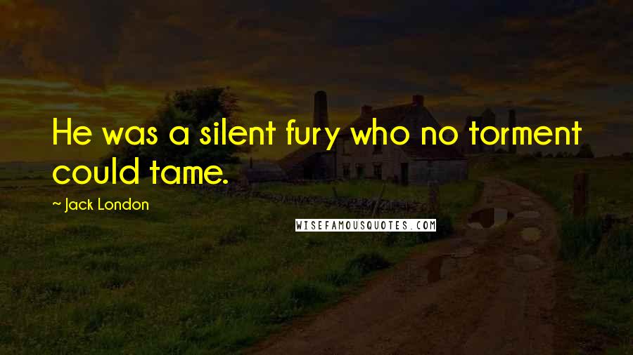 Jack London Quotes: He was a silent fury who no torment could tame.