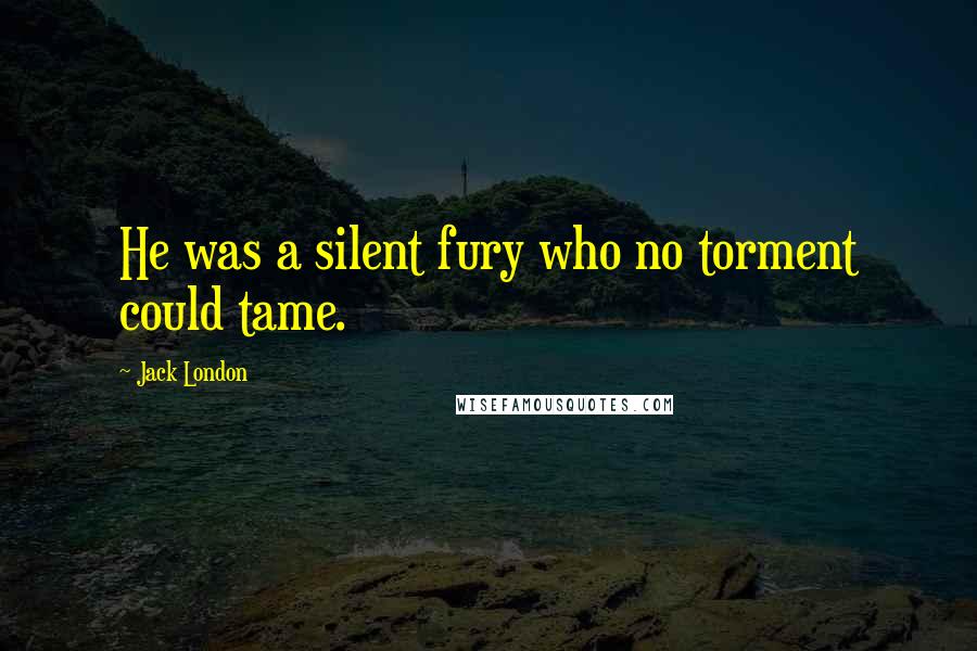 Jack London Quotes: He was a silent fury who no torment could tame.